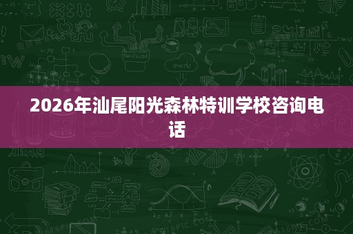 2026年汕尾阳光森林特训学校咨询电话 2026年汕尾阳光森林特训学校咨询电话