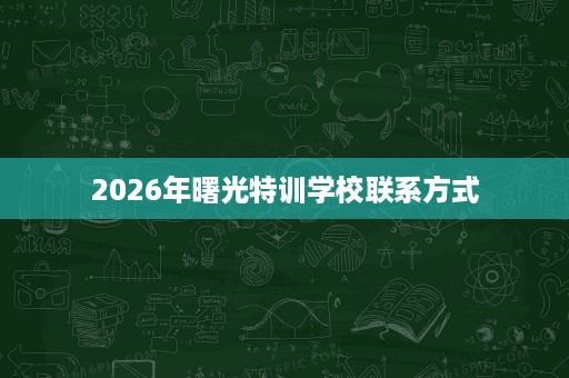 2026年曙光特训学校联系方式 2026年曙光特训学校联系方式