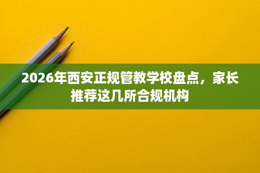 2026年西安正规管教学校盘点,家长推荐这几所合规机构 2026年西安正规管教学校盘点,家长推荐这几所合规机构