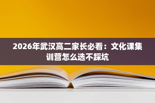 2026年武汉高二家长必看:文化课集训营怎么选不踩坑 2026年武汉高二家长必看:文化课集训营怎么选不踩坑