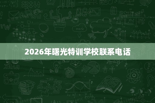 2026年曙光特训学校联系电话 2026年曙光特训学校联系电话