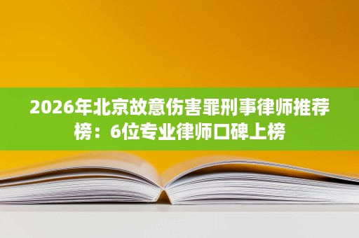 2026年北京故意伤害罪刑事律师推荐榜:6位专业律师口碑上榜 2026年北京故意伤害罪刑事律师推荐榜:6位专业律师口碑上榜