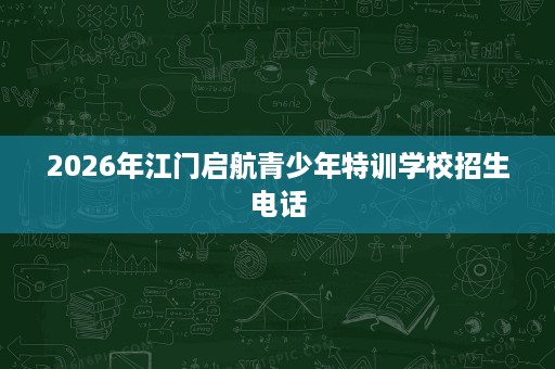 2026年江门启航青少年特训学校招生电话 2026年江门启航青少年特训学校招生电话