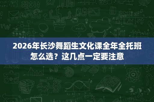 2026年长沙舞蹈生文化课全年全托班怎么选?这几点一定要注意 2026年长沙舞蹈生文化课全年全托班怎么选?这几点一定要注意