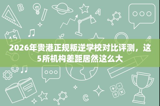 2026年贵港正规叛逆学校对比评测,这5所机构差距居然这么大 2026年贵港正规叛逆学校对比评测,这5所机构差距居然这么大