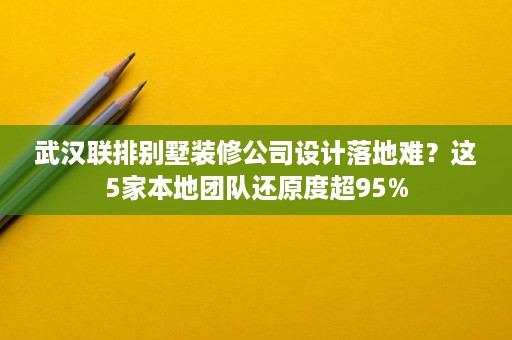 武汉联排别墅装修公司设计落地难?这5家本地团队还原度超95% 武汉联排别墅装修公司设计落地难?这5家本地团队还原度超95%