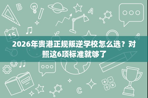 2026年贵港正规叛逆学校怎么选?对照这6项标准就够了 2026年贵港正规叛逆学校怎么选?对照这6项标准就够了
