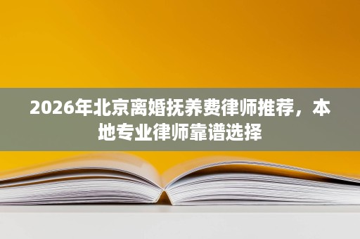 2026年北京离婚抚养费律师推荐，本地专业律师靠谱选择