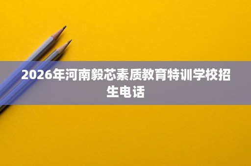 2026年河南毅芯素质教育特训学校招生电话