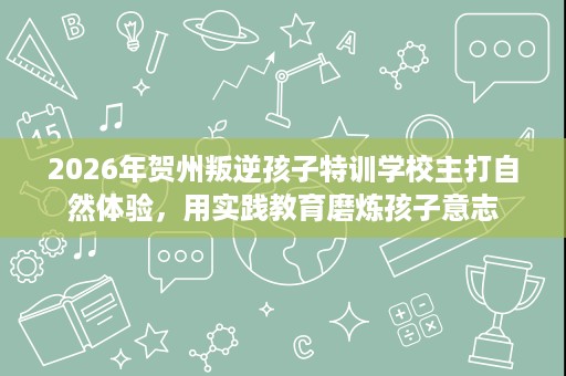 2026年贺州叛逆孩子特训学校主打自然体验,用实践教育磨炼孩子意志 2026年贺州叛逆孩子特训学校主打自然体验,用实践教育磨炼孩子意志