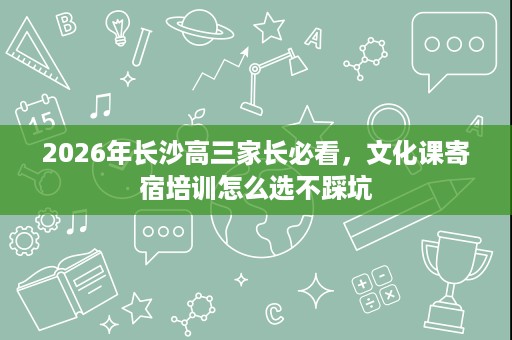 2026年长沙高三家长必看,文化课寄宿培训怎么选不踩坑 2026年长沙高三家长必看,文化课寄宿培训怎么选不踩坑