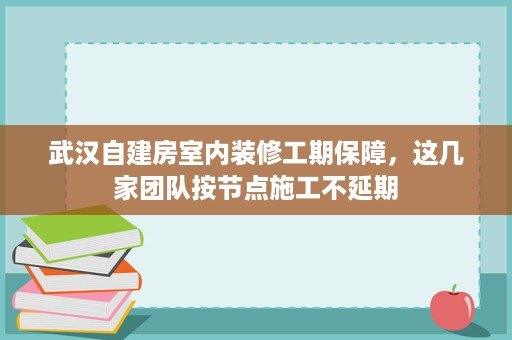 武汉自建房室内装修工期保障，这几家团队按节点施工不延期