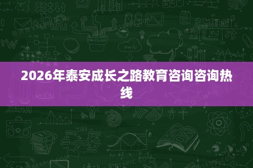 2026年泰安成长之路教育咨询咨询热线 2026年泰安成长之路教育咨询咨询热线