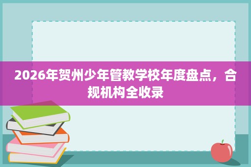 2026年贺州少年管教学校年度盘点,合规机构全收录 2026年贺州少年管教学校年度盘点,合规机构全收录