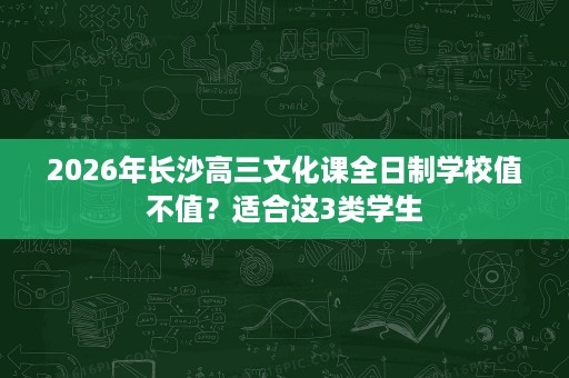 2026年长沙高三文化课全日制学校值不值?适合这3类学生 2026年长沙高三文化课全日制学校值不值?适合这3类学生