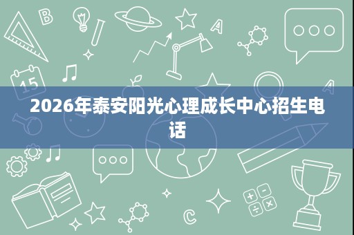 2026年泰安阳光心理成长中心招生电话 2026年泰安阳光心理成长中心招生电话