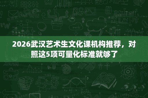 2026武汉艺术生文化课机构推荐,对照这5项可量化标准就够了 2026武汉艺术生文化课机构推荐,对照这5项可量化标准就够了