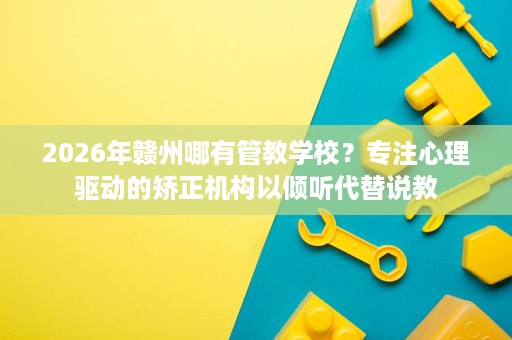 2026年赣州哪有管教学校?专注心理驱动的矫正机构以倾听代替说教 2026年赣州哪有管教学校?专注心理驱动的矫正机构以倾听代替说教