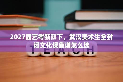 2027届艺考新政下,武汉美术生全封闭文化课集训怎么选 2027届艺考新政下,武汉美术生全封闭文化课集训怎么选