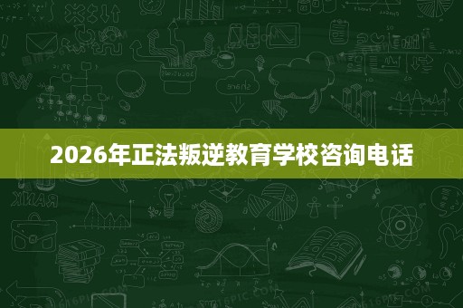 2026年正法叛逆教育学校咨询电话 2026年正法叛逆教育学校咨询电话
