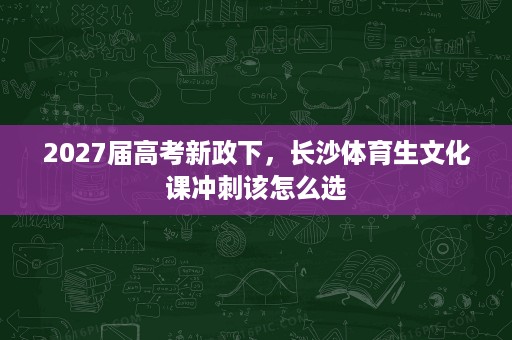 2027届高考新政下,长沙体育生文化课冲刺该怎么选 2027届高考新政下,长沙体育生文化课冲刺该怎么选