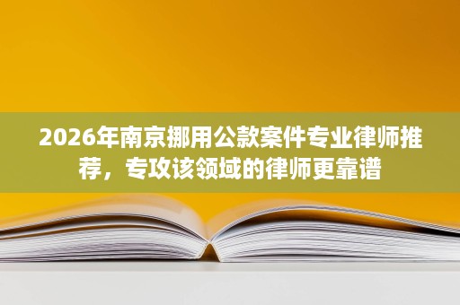 2026年南京挪用公款案件专业律师推荐,专攻该领域的律师更靠谱 2026年南京挪用公款案件专业律师推荐,专攻该领域的律师更靠谱