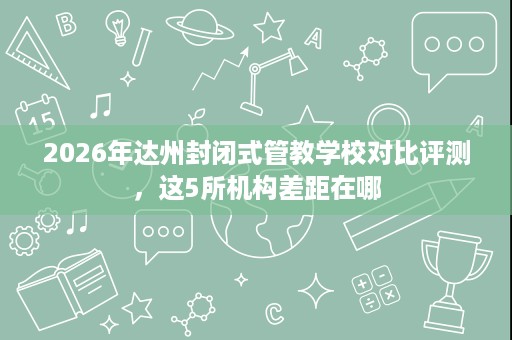 2026年达州封闭式管教学校对比评测,这5所机构差距在哪 2026年达州封闭式管教学校对比评测,这5所机构差距在哪