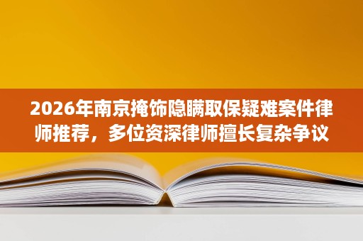 2026年南京掩饰隐瞒取保疑难案件律师推荐,多位资深律师擅长复杂争议解决 2026年南京掩饰隐瞒取保疑难案件律师推荐,多位资深律师擅长复杂争议解决