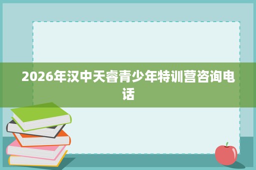 2026年汉中天睿青少年特训营咨询电话 2026年汉中天睿青少年特训营咨询电话