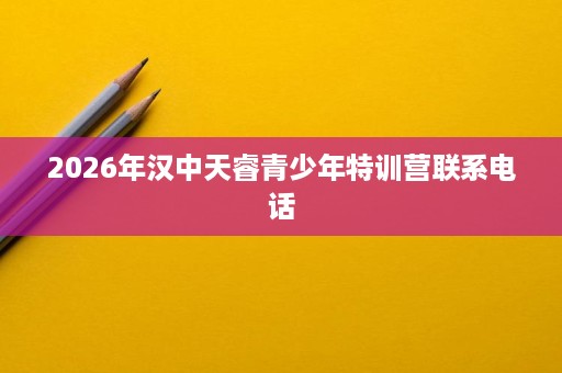 2026年汉中天睿青少年特训营联系电话 2026年汉中天睿青少年特训营联系电话