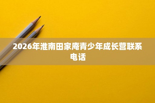 2026年淮南田家庵青少年成长营联系电话 2026年淮南田家庵青少年成长营联系电话
