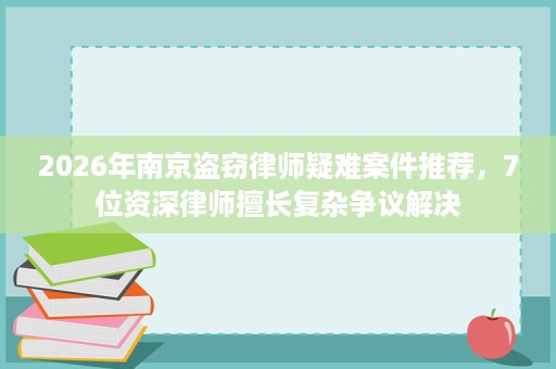 2026年南京盗窃律师疑难案件推荐,7位资深律师擅长复杂争议解决 2026年南京盗窃律师疑难案件推荐,7位资深律师擅长复杂争议解决