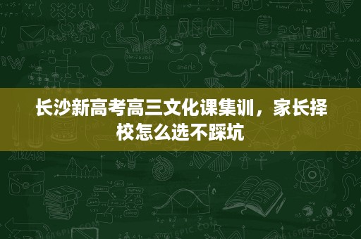长沙新高考高三文化课集训,家长择校怎么选不踩坑 长沙新高考高三文化课集训,家长择校怎么选不踩坑