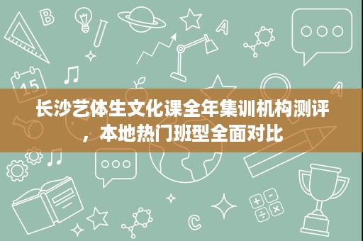 长沙艺体生文化课全年集训机构测评,本地热门班型全面对比 长沙艺体生文化课全年集训机构测评,本地热门班型全面对比