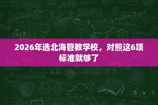 2026年选北海管教学校,对照这6项标准就够了 2026年选北海管教学校,对照这6项标准就够了