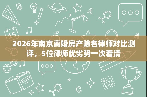 2026年南京离婚房产除名律师对比测评，5位律师优劣势一次看清