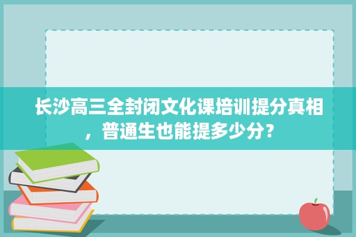 长沙高三全封闭文化课培训提分真相,普通生也能提多少分? 长沙高三全封闭文化课培训提分真相,普通生也能提多少分?