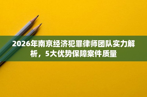 2026年南京经济犯罪律师团队实力解析,5大优势保障案件质量 2026年南京经济犯罪律师团队实力解析,5大优势保障案件质量