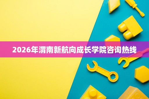 2026年渭南新航向成长学院咨询热线 2026年渭南新航向成长学院咨询热线