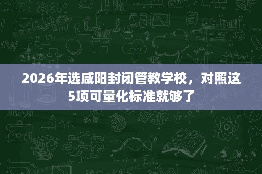 2026年选咸阳封闭管教学校,对照这5项可量化标准就够了 2026年选咸阳封闭管教学校,对照这5项可量化标准就够了