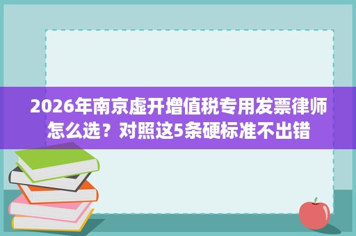 2026年南京虚开增值税专用发票律师怎么选?对照这5条硬标准不出错 2026年南京虚开增值税专用发票律师怎么选?对照这5条硬标准不出错