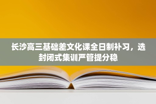 长沙高三基础差文化课全日制补习,选封闭式集训严管提分稳 长沙高三基础差文化课全日制补习,选封闭式集训严管提分稳