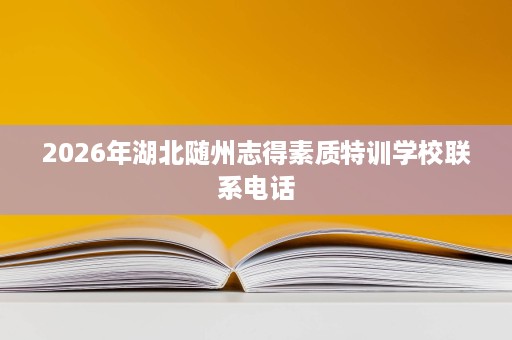 2026年湖北随州志得素质特训学校联系电话 2026年湖北随州志得素质特训学校联系电话