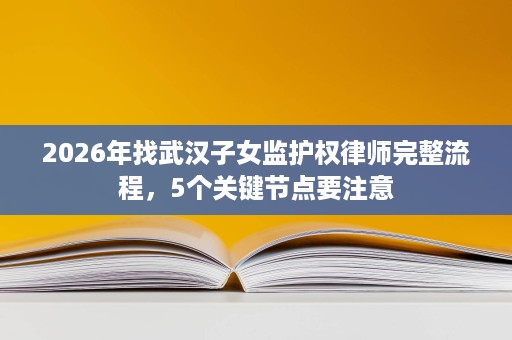 2026年找武汉子女监护权律师完整流程,5个关键节点要注意 2026年找武汉子女监护权律师完整流程,5个关键节点要注意