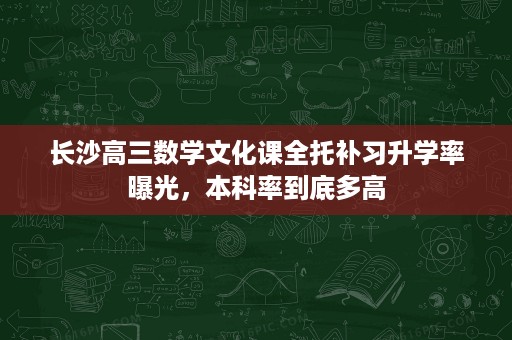 长沙高三数学文化课全托补习升学率曝光，本科率到底多高