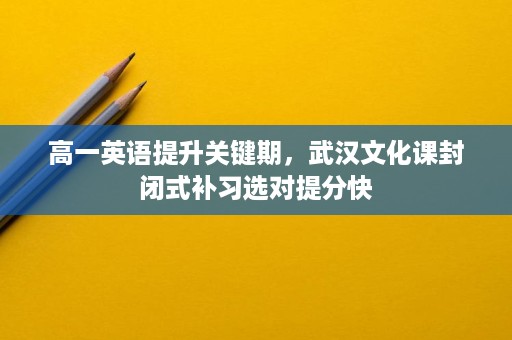 高一英语提升关键期，武汉文化课封闭式补习选对提分快