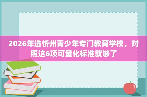 2026年选忻州青少年专门教育学校,对照这6项可量化标准就够了 2026年选忻州青少年专门教育学校,对照这6项可量化标准就够了