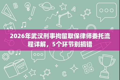 2026年武汉刑事拘留取保律师委托流程详解,5个环节别搞错 2026年武汉刑事拘留取保律师委托流程详解,5个环节别搞错