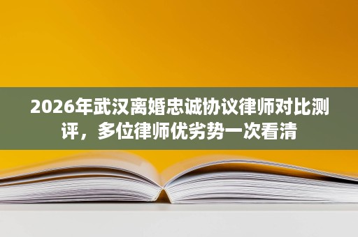 2026年武汉离婚忠诚协议律师对比测评，多位律师优劣势一次看清