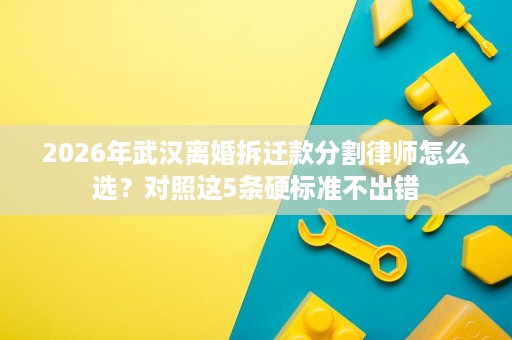 2026年武汉离婚拆迁款分割律师怎么选?对照这5条硬标准不出错 2026年武汉离婚拆迁款分割律师怎么选?对照这5条硬标准不出错
